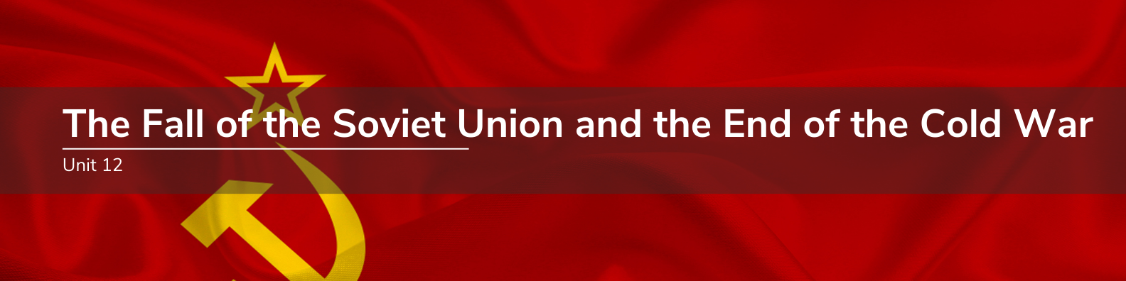 Unit 12: The Fall of the Soviet Union and the End of the Cold War (1945-21st Century) Banner